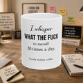 I Whisper WHAT THE FUCK to Myself 20 times a Day Ceramic Mug